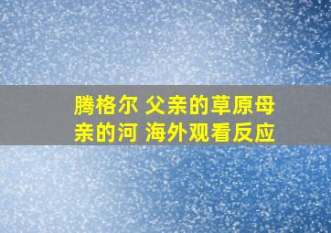 腾格尔 父亲的草原母亲的河 海外观看反应